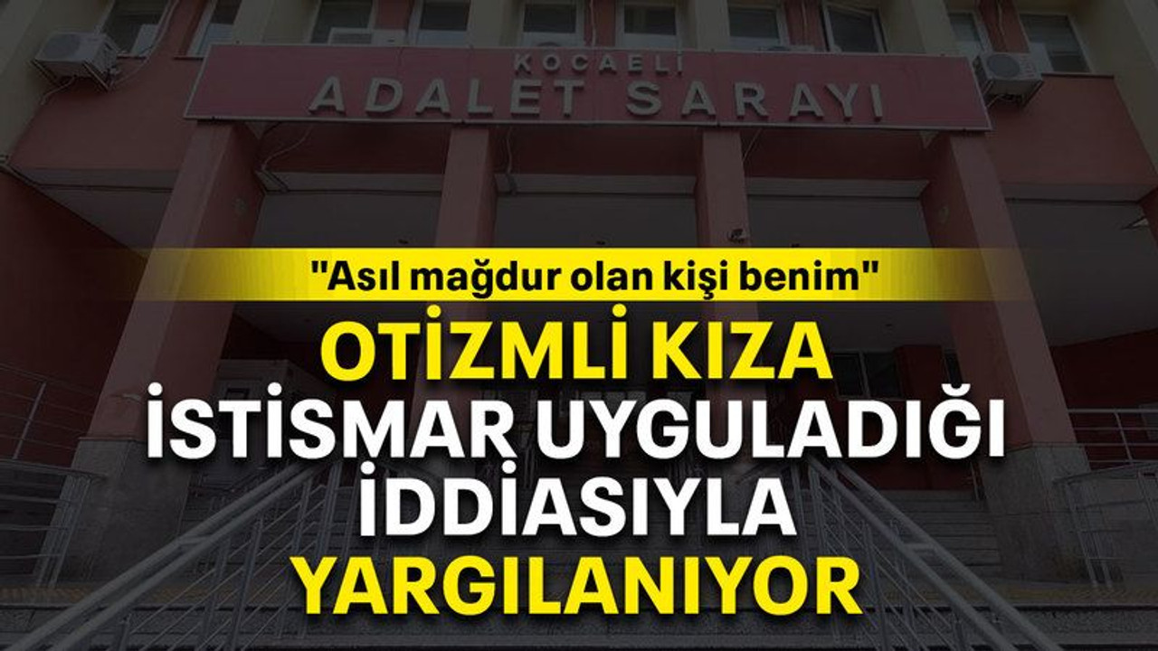 Otizmli kıza istismar uyguladığı iddiasıyla yargılanıyor